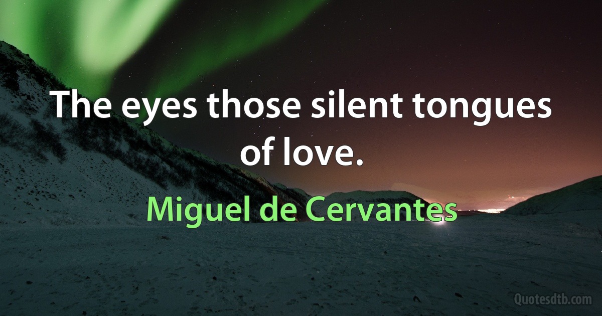 The eyes those silent tongues of love. (Miguel de Cervantes)