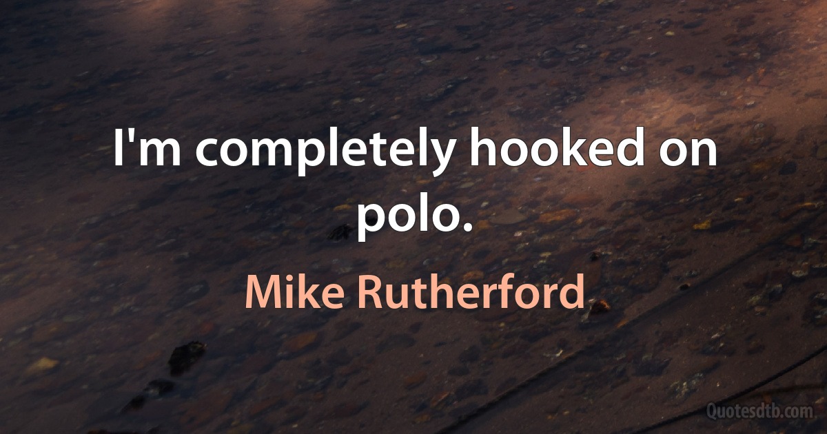 I'm completely hooked on polo. (Mike Rutherford)