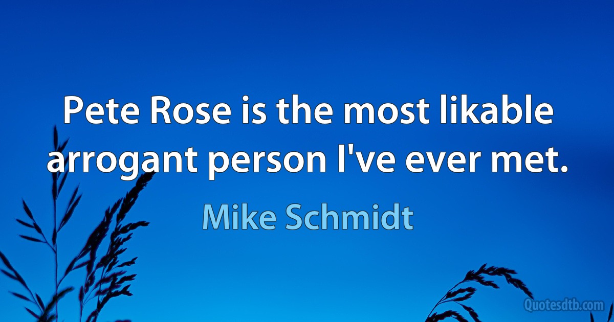 Pete Rose is the most likable arrogant person I've ever met. (Mike Schmidt)