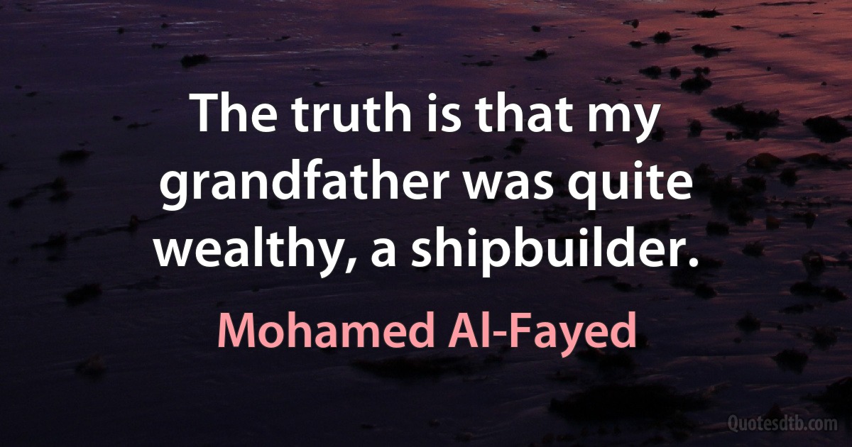 The truth is that my grandfather was quite wealthy, a shipbuilder. (Mohamed Al-Fayed)