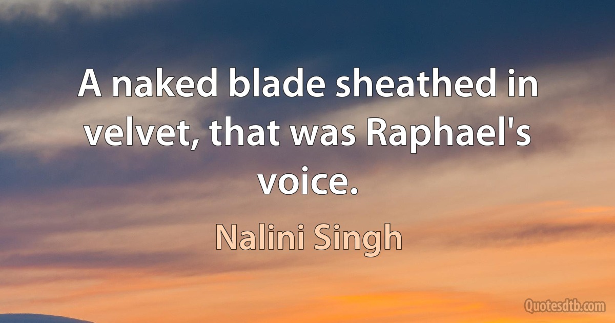 A naked blade sheathed in velvet, that was Raphael's voice. (Nalini Singh)