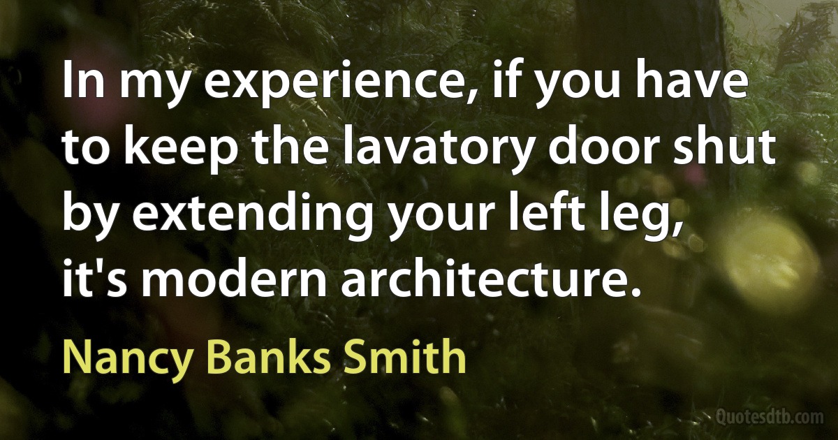 In my experience, if you have to keep the lavatory door shut by extending your left leg, it's modern architecture. (Nancy Banks Smith)