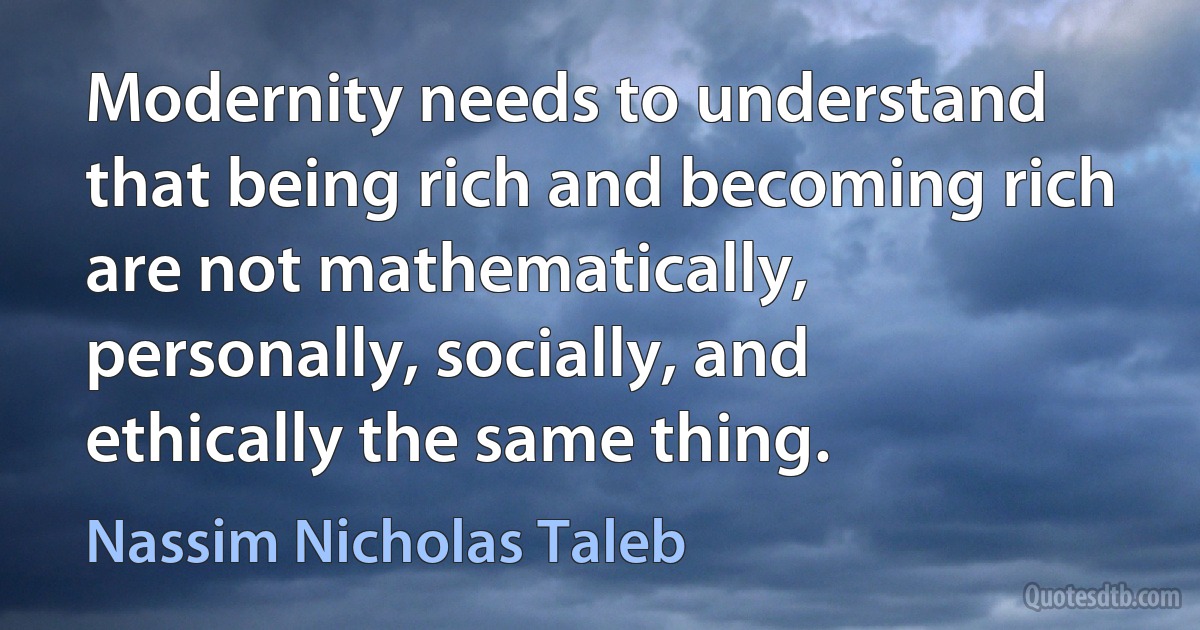 Modernity needs to understand that being rich and becoming rich are not mathematically, personally, socially, and ethically the same thing. (Nassim Nicholas Taleb)