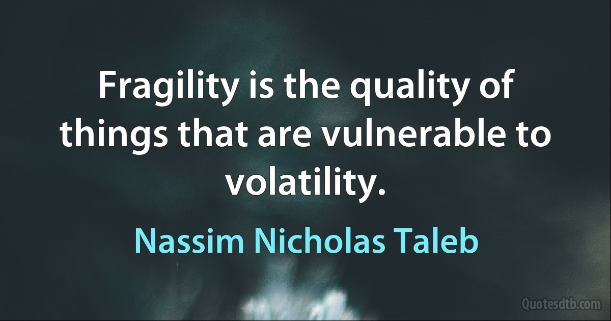 Fragility is the quality of things that are vulnerable to volatility. (Nassim Nicholas Taleb)