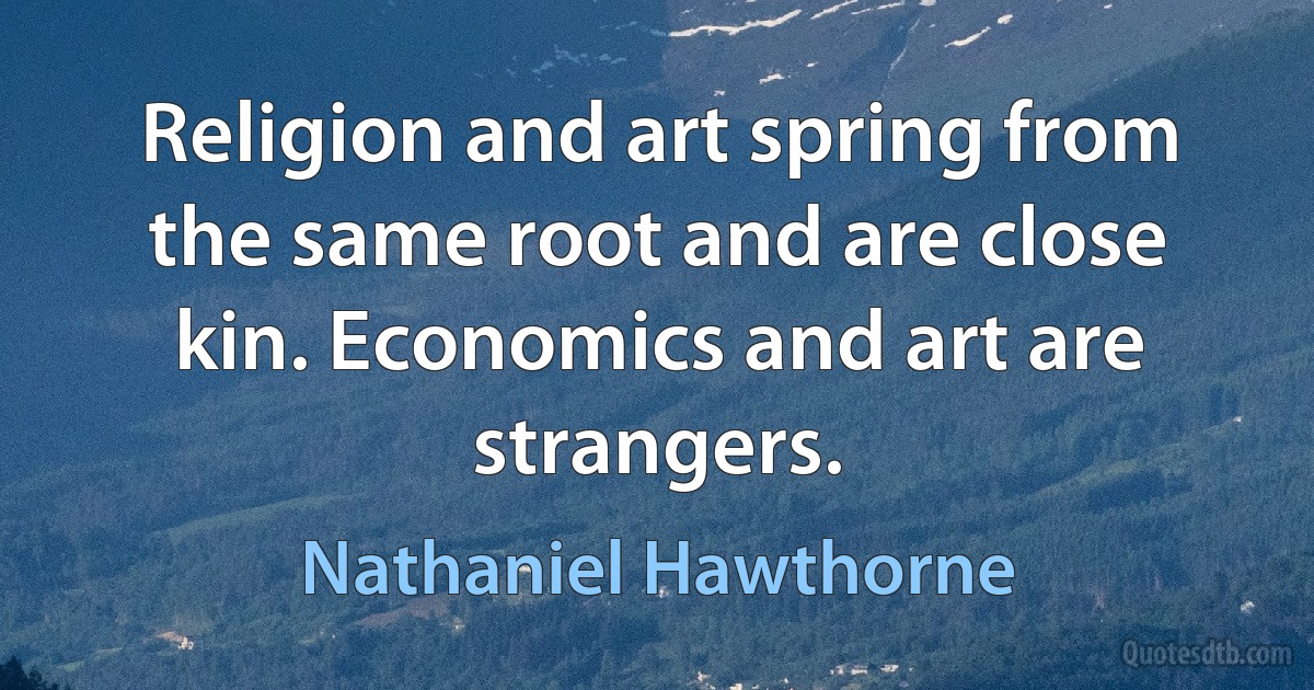 Religion and art spring from the same root and are close kin. Economics and art are strangers. (Nathaniel Hawthorne)