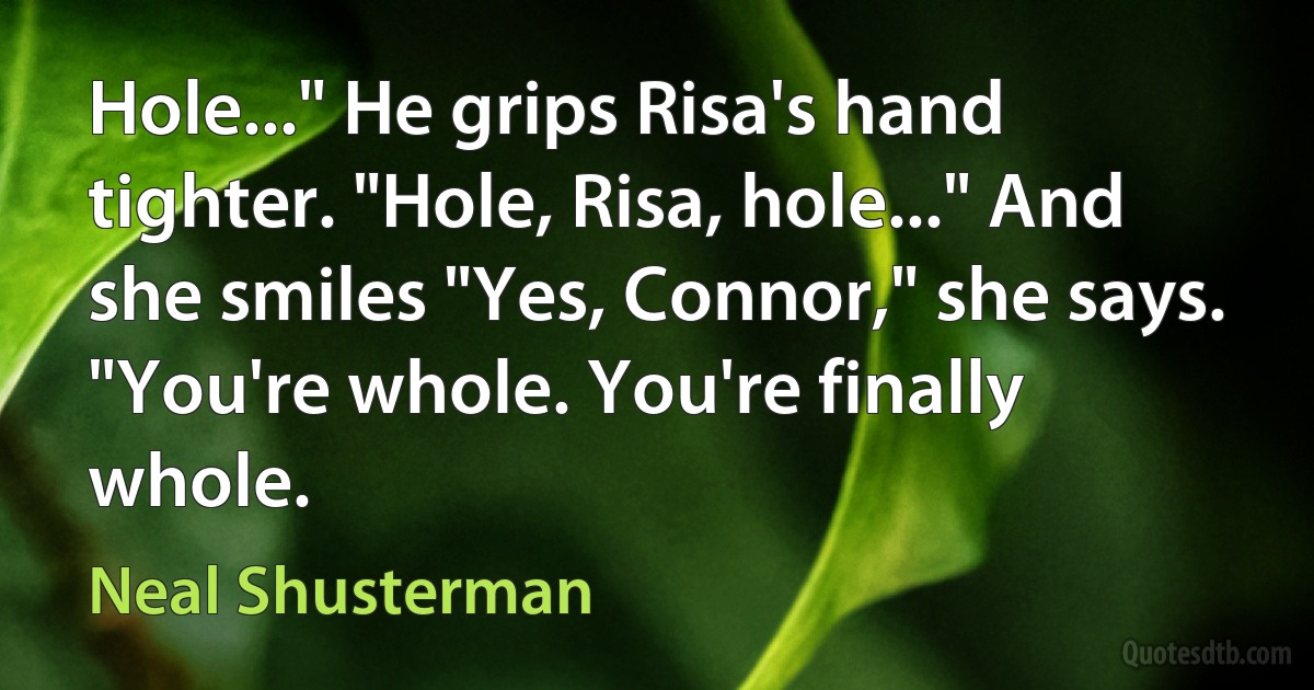 Hole..." He grips Risa's hand tighter. "Hole, Risa, hole..." And she smiles "Yes, Connor," she says. "You're whole. You're finally whole. (Neal Shusterman)