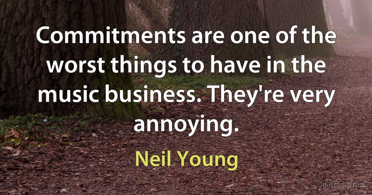 Commitments are one of the worst things to have in the music business. They're very annoying. (Neil Young)