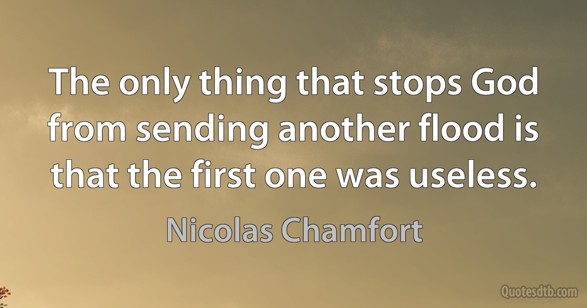 The only thing that stops God from sending another flood is that the first one was useless. (Nicolas Chamfort)