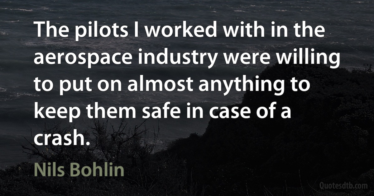 The pilots I worked with in the aerospace industry were willing to put on almost anything to keep them safe in case of a crash. (Nils Bohlin)