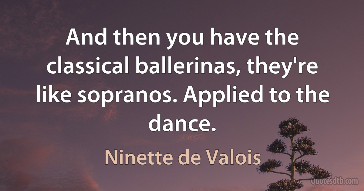 And then you have the classical ballerinas, they're like sopranos. Applied to the dance. (Ninette de Valois)