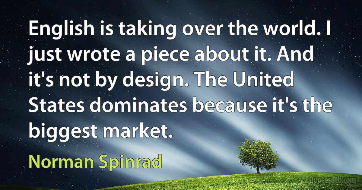 English is taking over the world. I just wrote a piece about it. And it's not by design. The United States dominates because it's the biggest market. (Norman Spinrad)