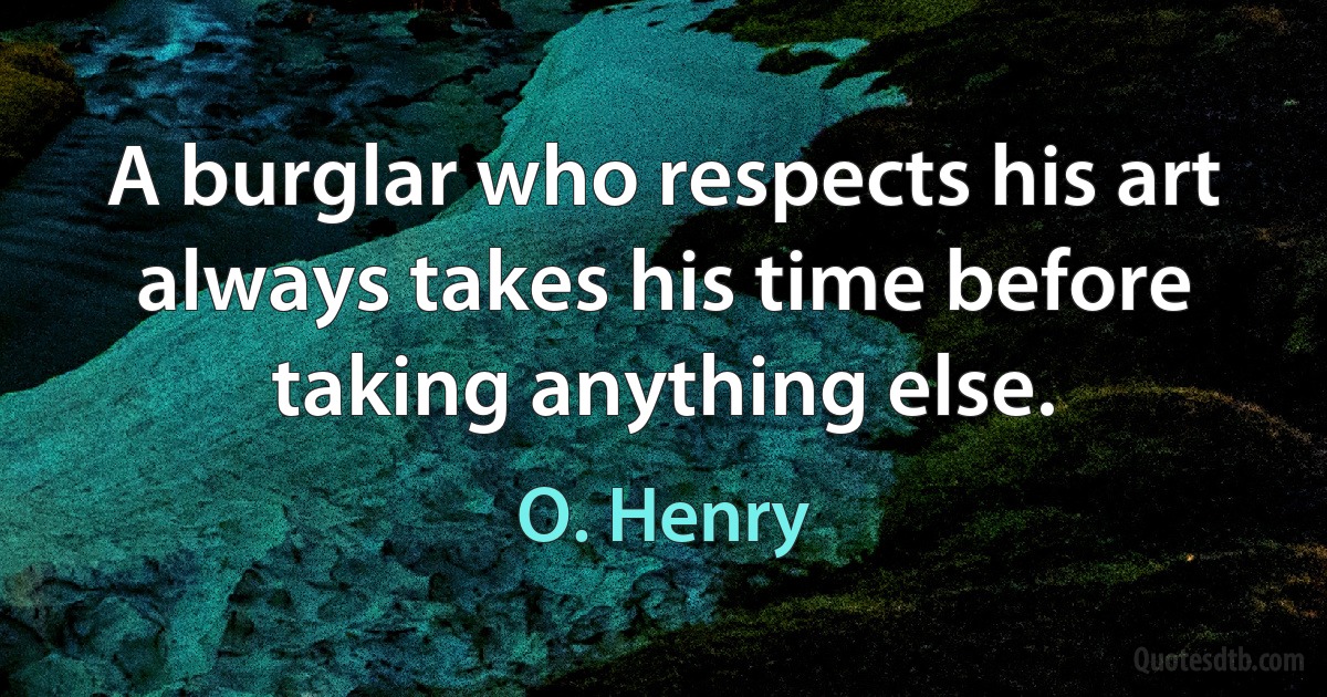 A burglar who respects his art always takes his time before taking anything else. (O. Henry)