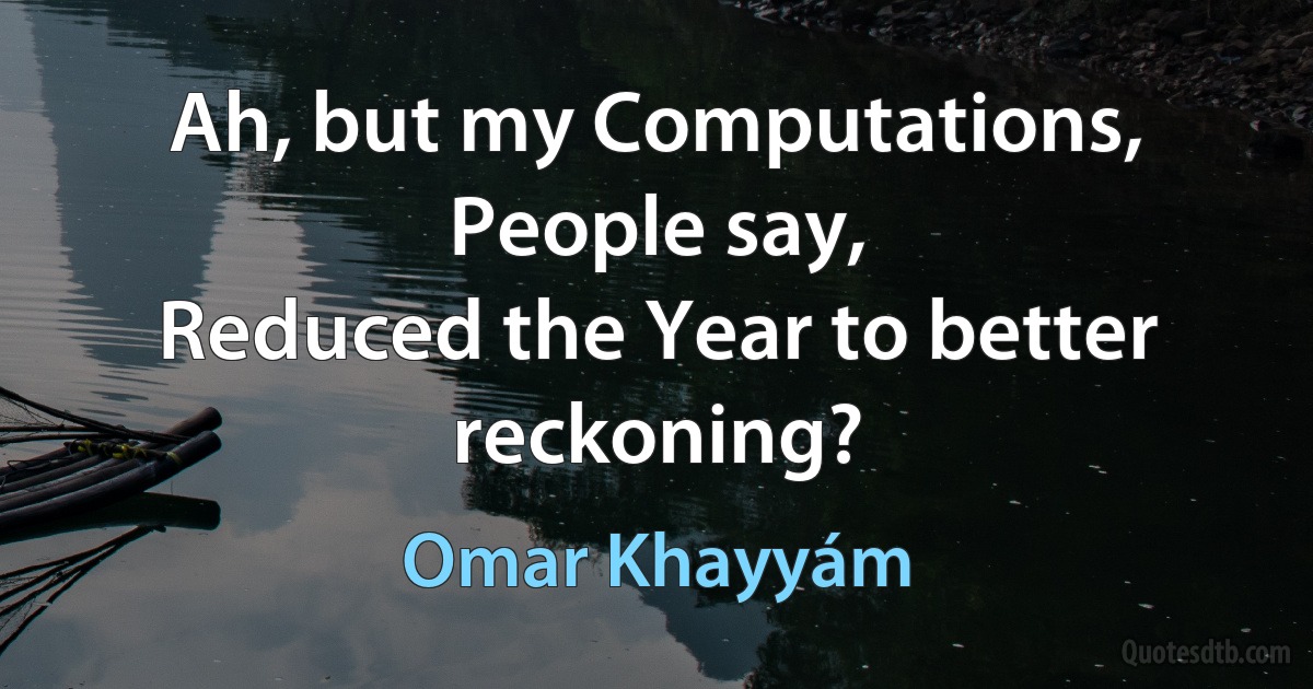 Ah, but my Computations, People say,
Reduced the Year to better reckoning? (Omar Khayyám)