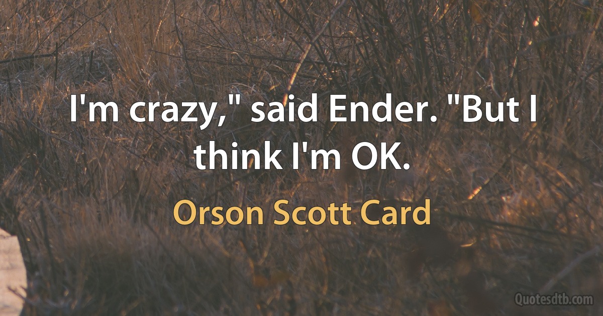 I'm crazy," said Ender. "But I think I'm OK. (Orson Scott Card)