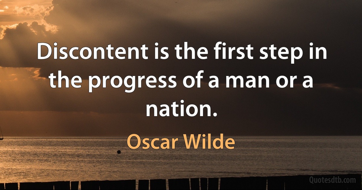 Discontent is the first step in the progress of a man or a nation. (Oscar Wilde)