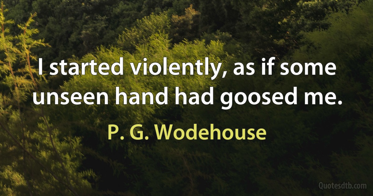 I started violently, as if some unseen hand had goosed me. (P. G. Wodehouse)