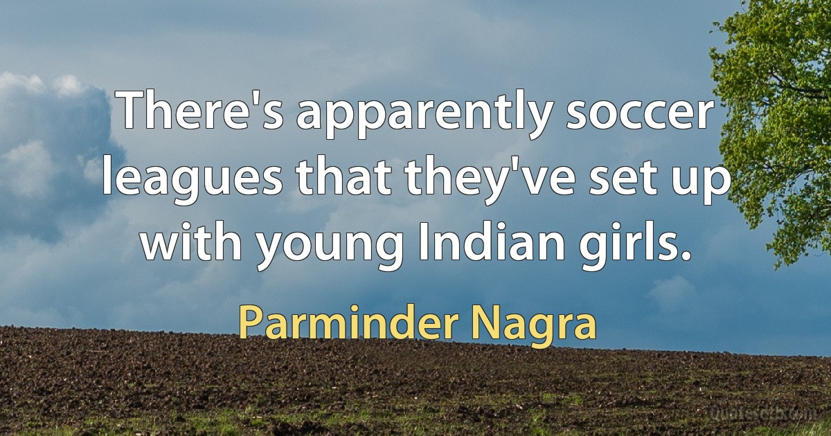 There's apparently soccer leagues that they've set up with young Indian girls. (Parminder Nagra)