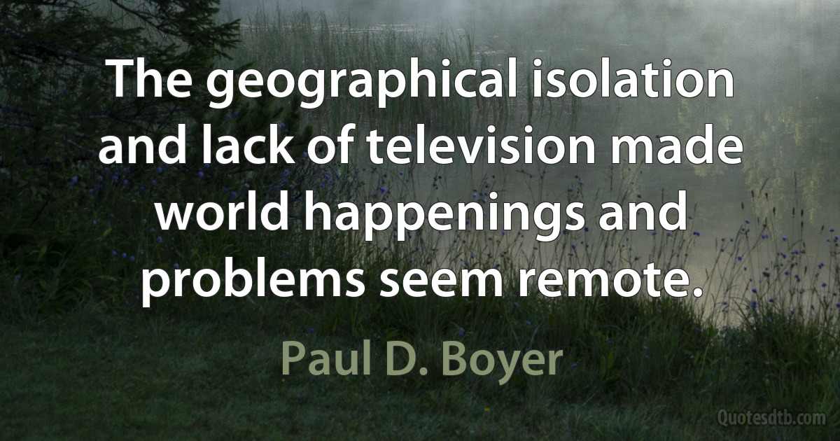 The geographical isolation and lack of television made world happenings and problems seem remote. (Paul D. Boyer)