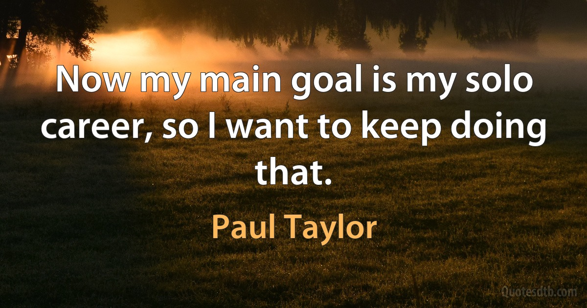 Now my main goal is my solo career, so I want to keep doing that. (Paul Taylor)