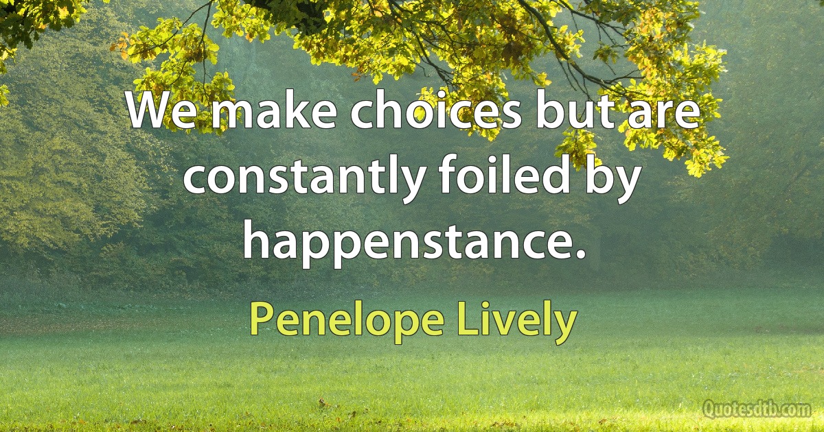 We make choices but are constantly foiled by happenstance. (Penelope Lively)