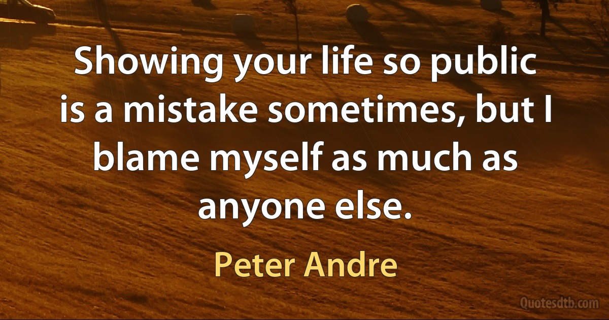 Showing your life so public is a mistake sometimes, but I blame myself as much as anyone else. (Peter Andre)