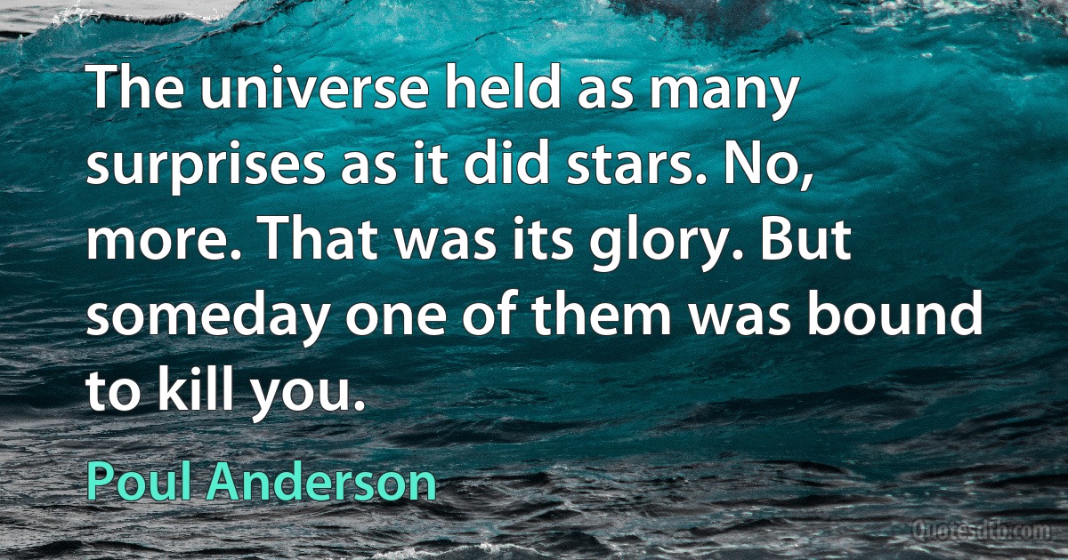 The universe held as many surprises as it did stars. No, more. That was its glory. But someday one of them was bound to kill you. (Poul Anderson)