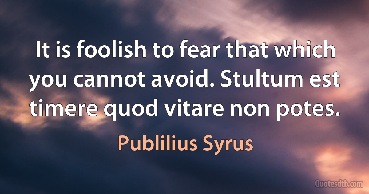 It is foolish to fear that which you cannot avoid. Stultum est timere quod vitare non potes. (Publilius Syrus)