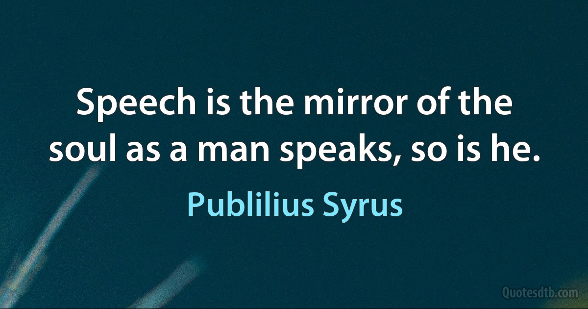 Speech is the mirror of the soul as a man speaks, so is he. (Publilius Syrus)