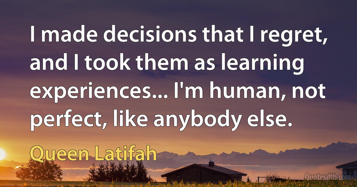 I made decisions that I regret, and I took them as learning experiences... I'm human, not perfect, like anybody else. (Queen Latifah)