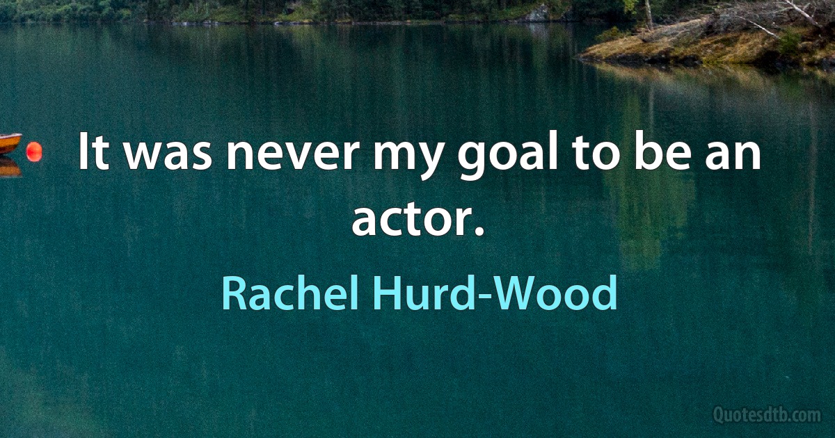 It was never my goal to be an actor. (Rachel Hurd-Wood)