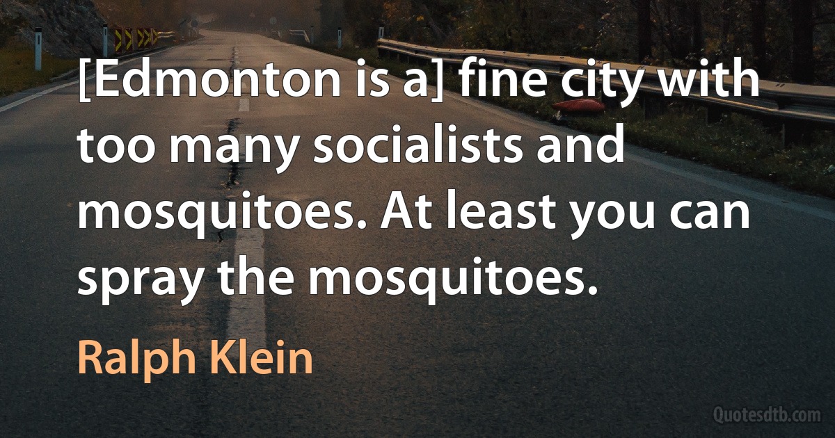 [Edmonton is a] fine city with too many socialists and mosquitoes. At least you can spray the mosquitoes. (Ralph Klein)