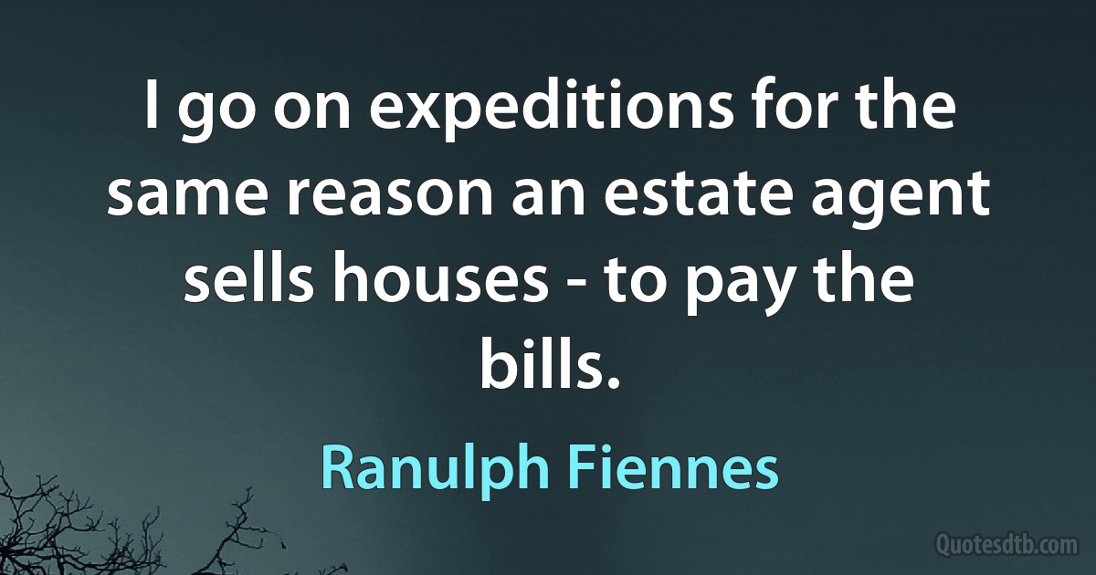 I go on expeditions for the same reason an estate agent sells houses - to pay the bills. (Ranulph Fiennes)