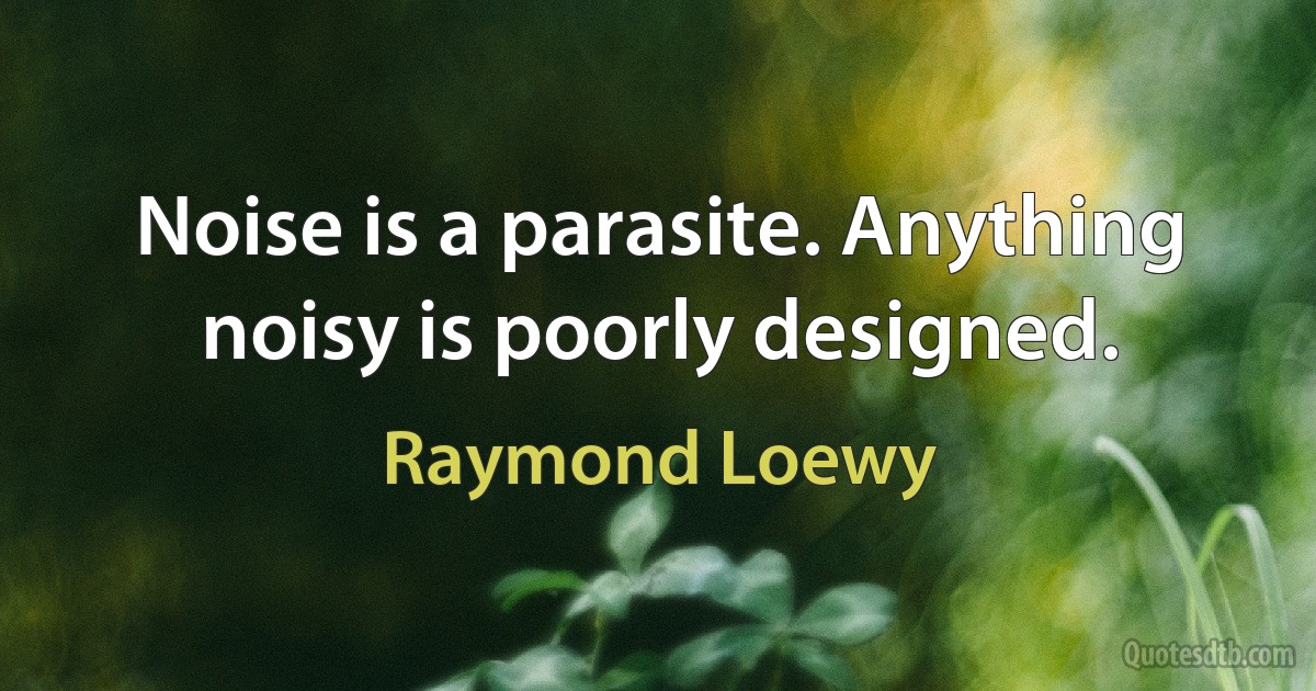 Noise is a parasite. Anything noisy is poorly designed. (Raymond Loewy)