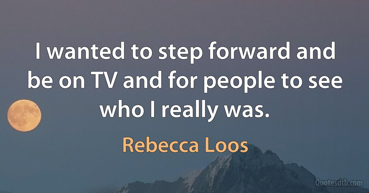 I wanted to step forward and be on TV and for people to see who I really was. (Rebecca Loos)