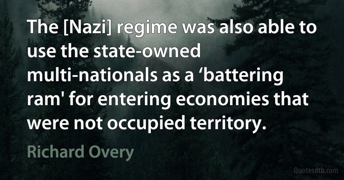 The [Nazi] regime was also able to use the state-owned multi-nationals as a ‘battering ram' for entering economies that were not occupied territory. (Richard Overy)