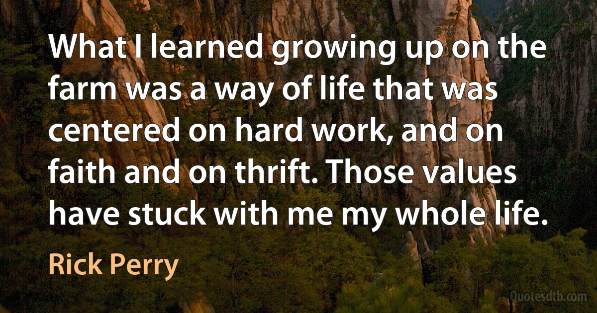 What I learned growing up on the farm was a way of life that was centered on hard work, and on faith and on thrift. Those values have stuck with me my whole life. (Rick Perry)