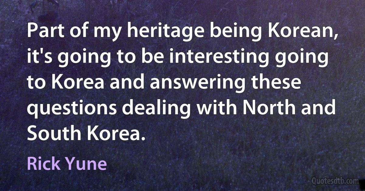 Part of my heritage being Korean, it's going to be interesting going to Korea and answering these questions dealing with North and South Korea. (Rick Yune)