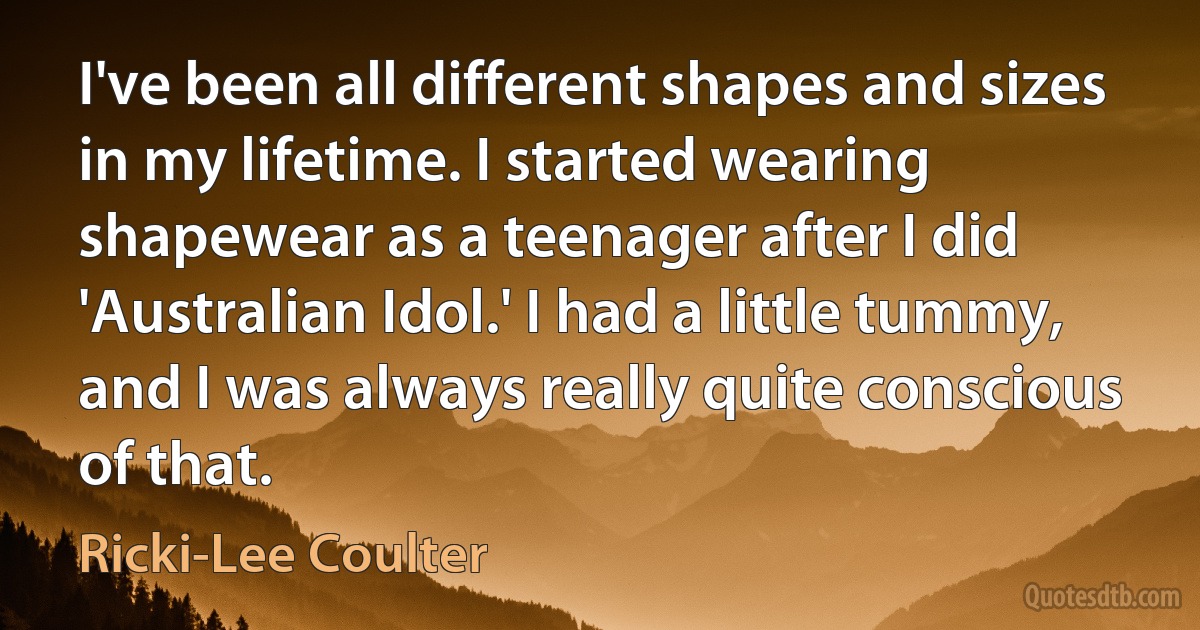 I've been all different shapes and sizes in my lifetime. I started wearing shapewear as a teenager after I did 'Australian Idol.' I had a little tummy, and I was always really quite conscious of that. (Ricki-Lee Coulter)