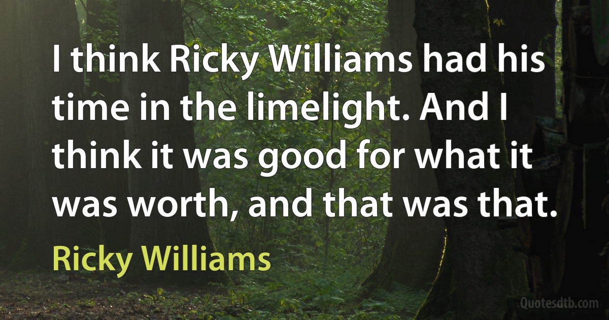 I think Ricky Williams had his time in the limelight. And I think it was good for what it was worth, and that was that. (Ricky Williams)