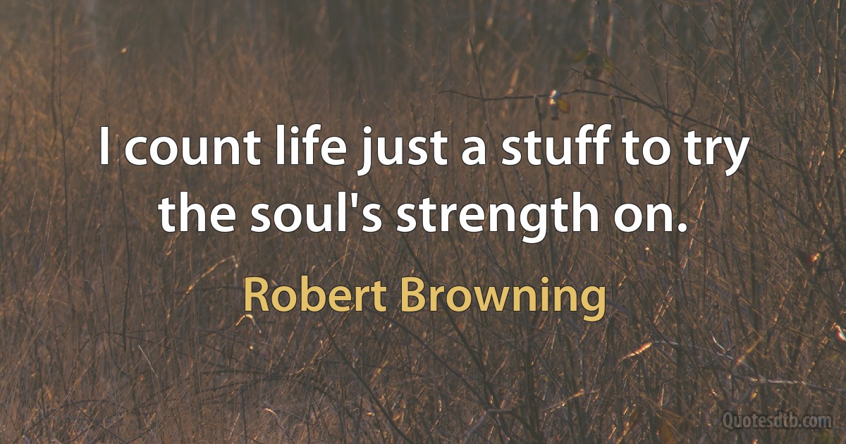 I count life just a stuff to try the soul's strength on. (Robert Browning)