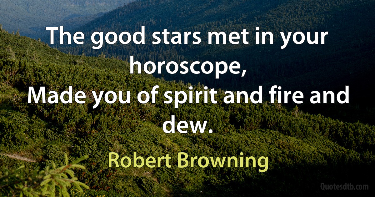 The good stars met in your horoscope,
Made you of spirit and fire and dew. (Robert Browning)