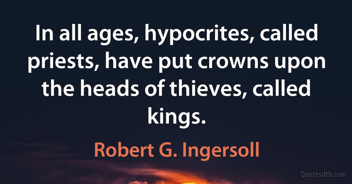 In all ages, hypocrites, called priests, have put crowns upon the heads of thieves, called kings. (Robert G. Ingersoll)