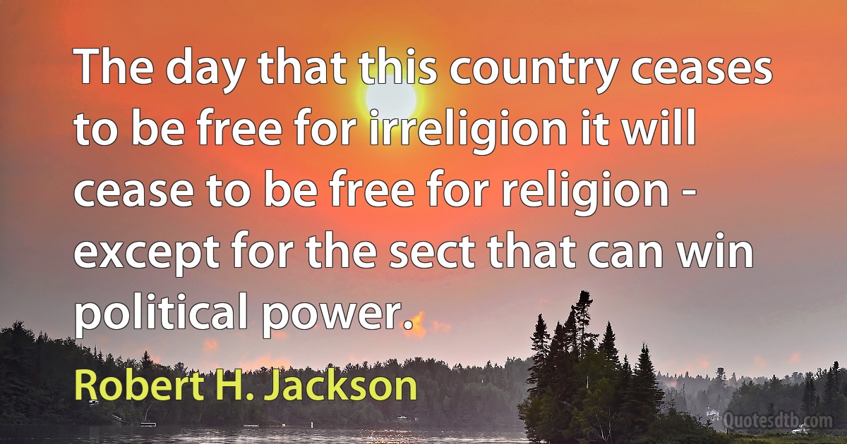 The day that this country ceases to be free for irreligion it will cease to be free for religion - except for the sect that can win political power. (Robert H. Jackson)