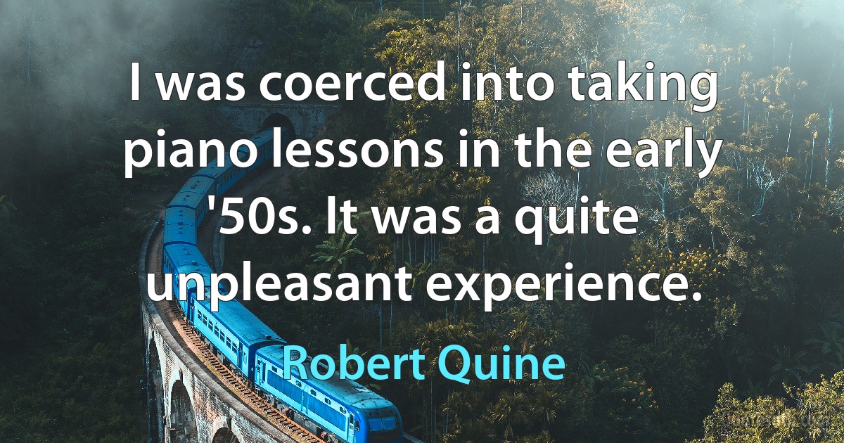 I was coerced into taking piano lessons in the early '50s. It was a quite unpleasant experience. (Robert Quine)