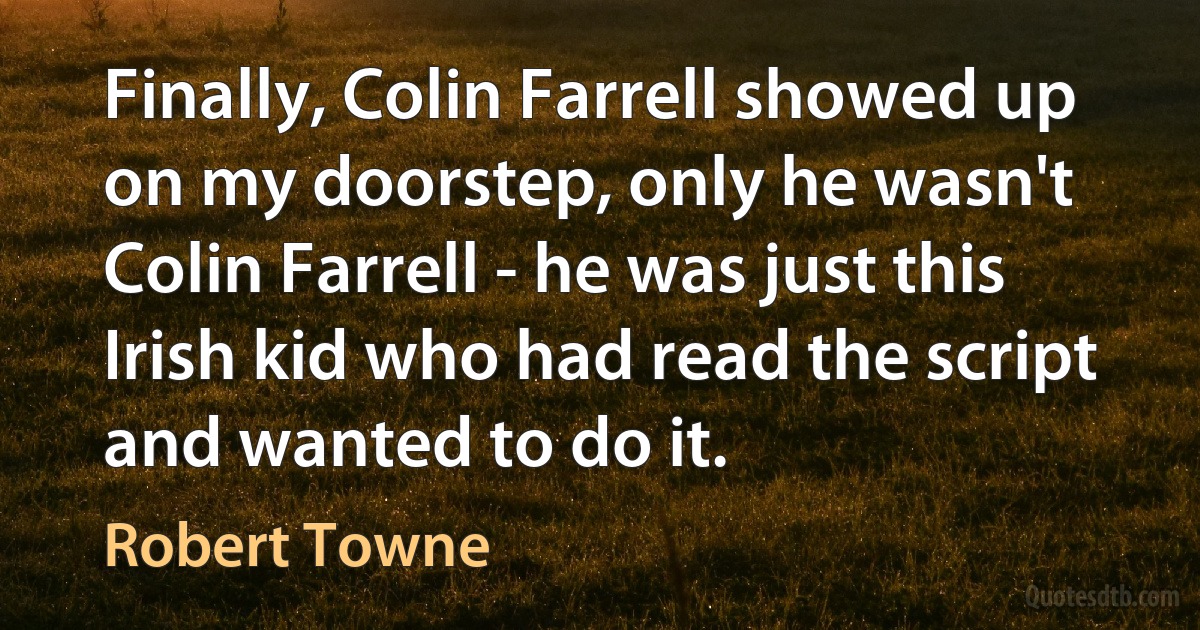 Finally, Colin Farrell showed up on my doorstep, only he wasn't Colin Farrell - he was just this Irish kid who had read the script and wanted to do it. (Robert Towne)