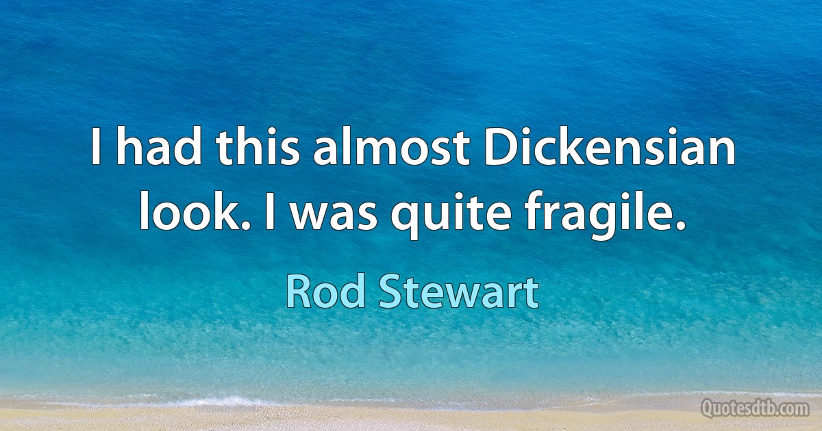 I had this almost Dickensian look. I was quite fragile. (Rod Stewart)