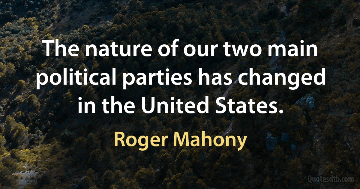 The nature of our two main political parties has changed in the United States. (Roger Mahony)