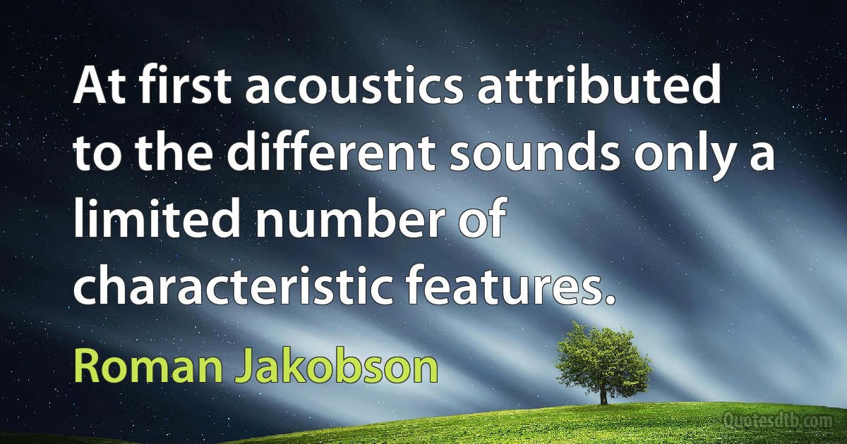 At first acoustics attributed to the different sounds only a limited number of characteristic features. (Roman Jakobson)