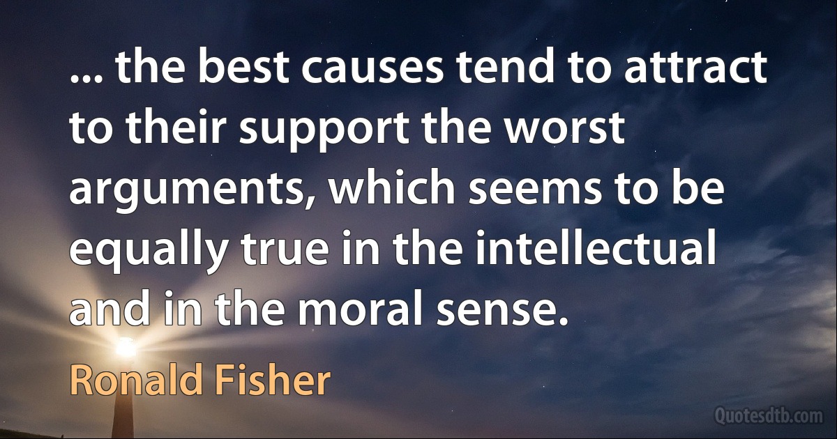 ... the best causes tend to attract to their support the worst arguments, which seems to be equally true in the intellectual and in the moral sense. (Ronald Fisher)