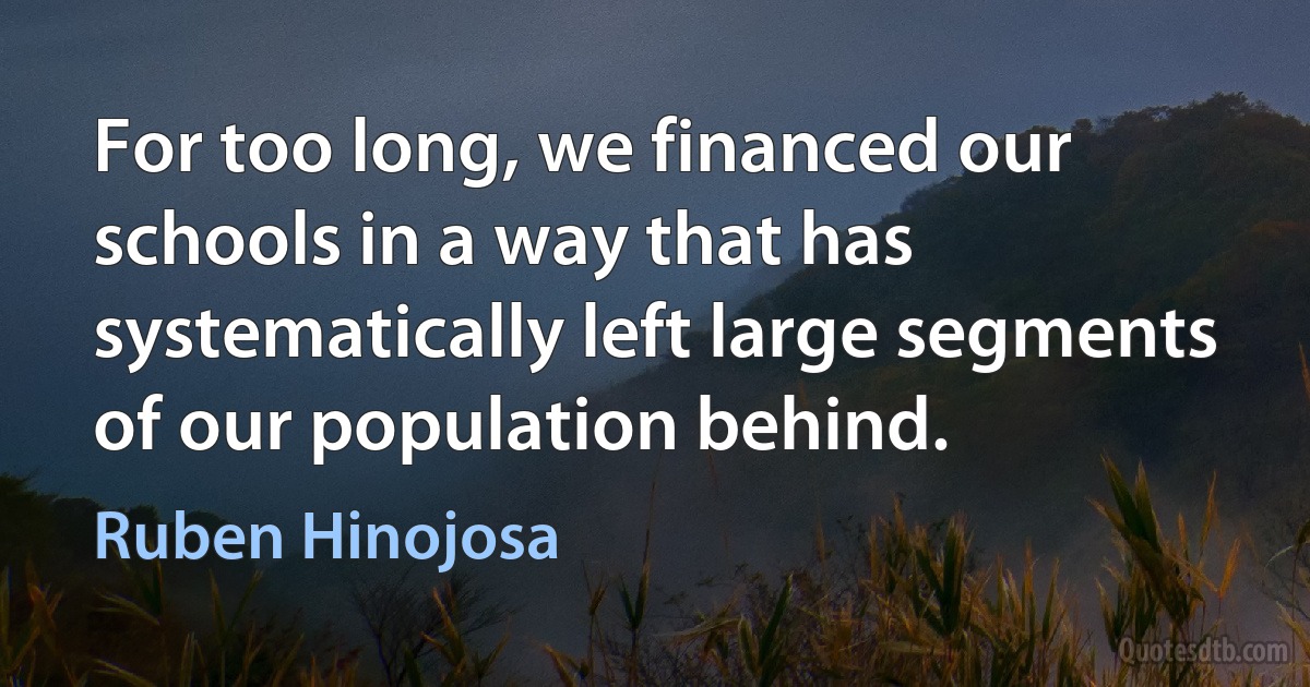 For too long, we financed our schools in a way that has systematically left large segments of our population behind. (Ruben Hinojosa)